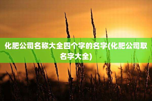 化肥公司名称大全四个字的名字(化肥公司取名字大全)