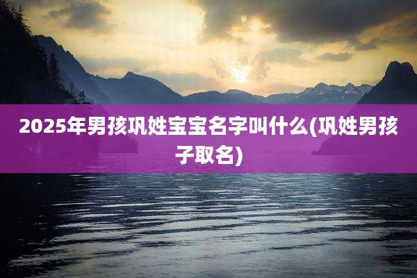 2025年男孩巩姓宝宝名字叫什么(巩姓男孩子取名)