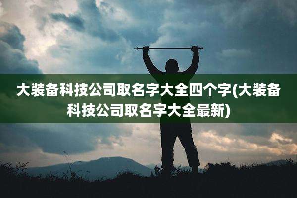 大装备科技公司取名字大全四个字(大装备科技公司取名字大全最新)