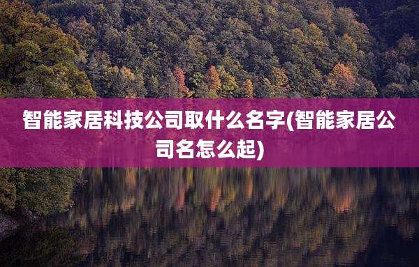 智能家居科技公司取什么名字(智能家居公司名怎么起)