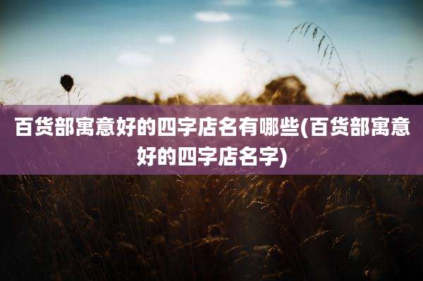 百货部寓意好的四字店名有哪些(百货部寓意好的四字店名字)