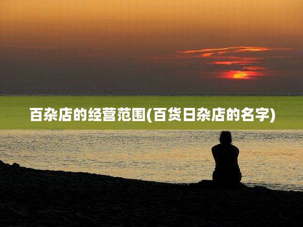 百杂店的经营范围(百货日杂店的名字)