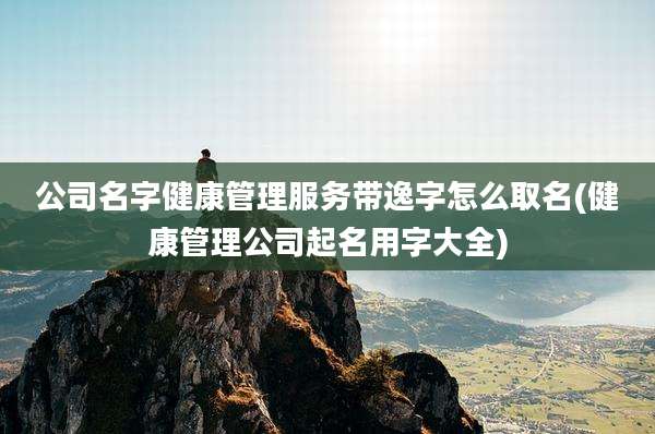 公司名字健康管理服务带逸字怎么取名(健康管理公司起名用字大全)