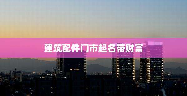 建筑配件门市起名带财富