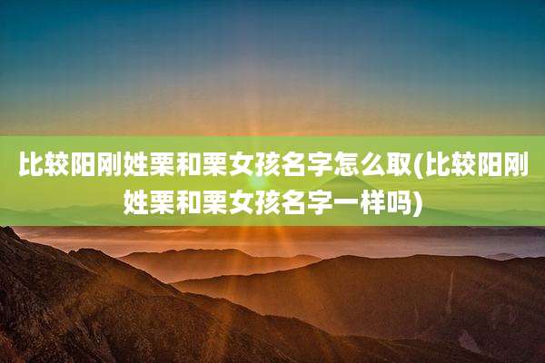 比较阳刚姓栗和栗女孩名字怎么取(比较阳刚姓栗和栗女孩名字一样吗)