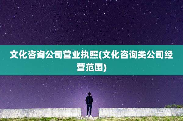 文化咨询公司营业执照(文化咨询类公司经营范围)