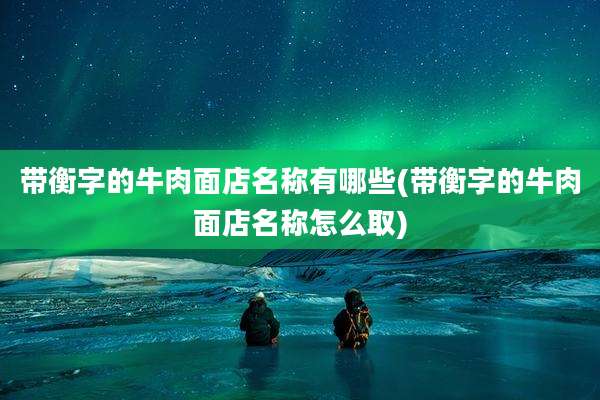 带衡字的牛肉面店名称有哪些(带衡字的牛肉面店名称怎么取)