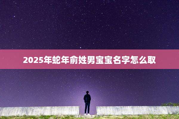 2025年蛇年俞姓男宝宝名字怎么取