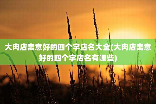 大肉店寓意好的四个字店名大全(大肉店寓意好的四个字店名有哪些)