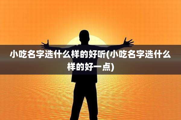 小吃名字选什么样的好听(小吃名字选什么样的好一点)