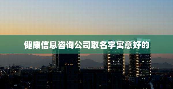 健康信息咨询公司取名字寓意好的