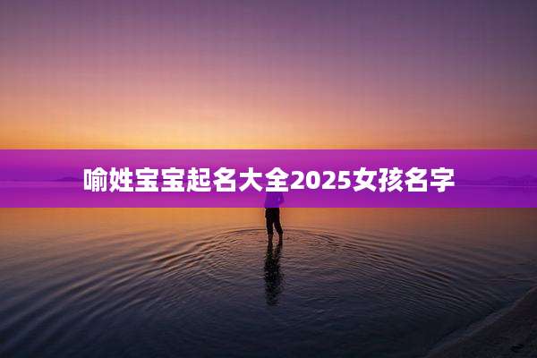 喻姓宝宝起名大全2025女孩名字