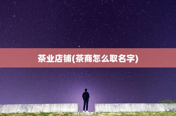 茶业店铺(茶商怎么取名字)