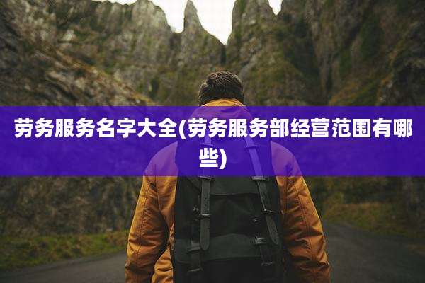 劳务服务名字大全(劳务服务部经营范围有哪些)