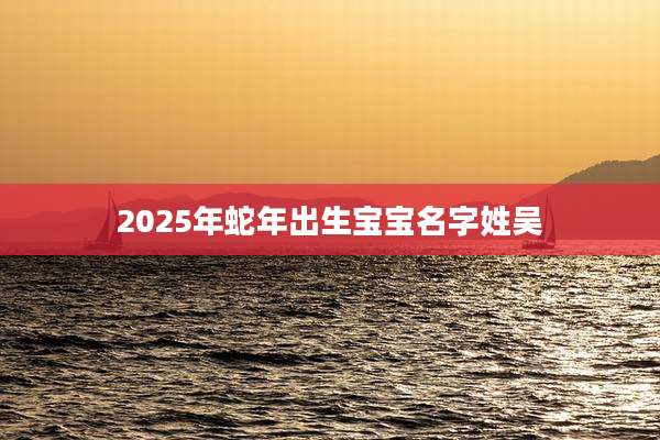 2025年蛇年出生宝宝名字姓吴