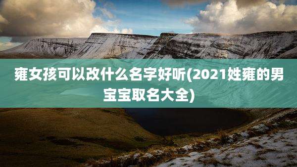 雍女孩可以改什么名字好听(2021姓雍的男宝宝取名大全)