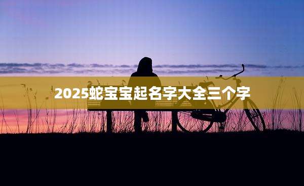 2025蛇宝宝起名字大全三个字