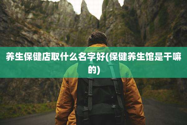 养生保健店取什么名字好(保健养生馆是干嘛的)