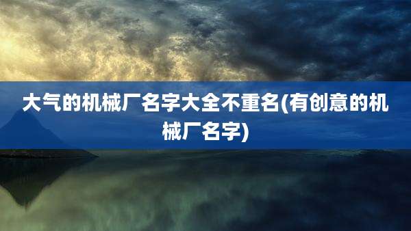 大气的机械厂名字大全不重名(有创意的机械厂名字)