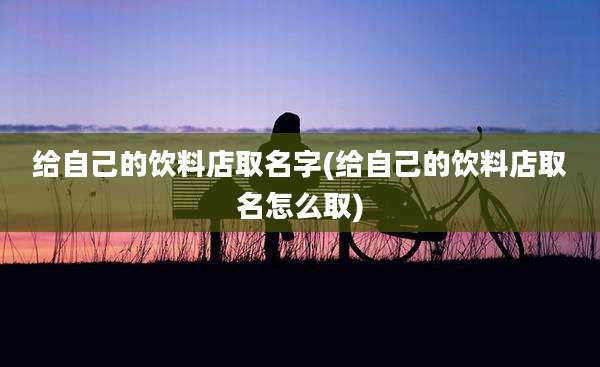 给自己的饮料店取名字(给自己的饮料店取名怎么取)