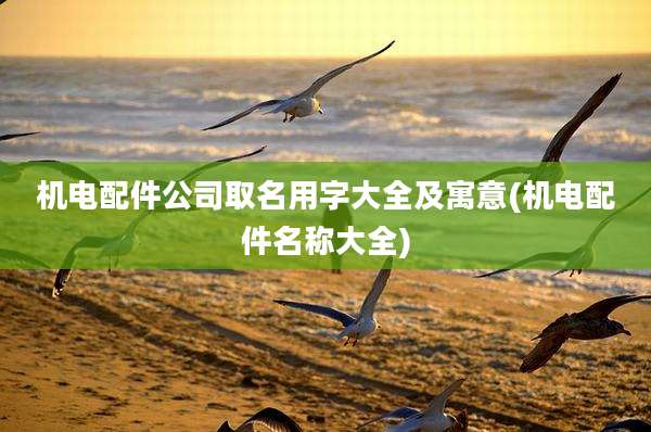 机电配件公司取名用字大全及寓意(机电配件名称大全)