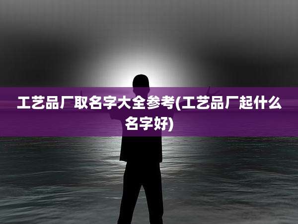 工艺品厂取名字大全参考(工艺品厂起什么名字好)