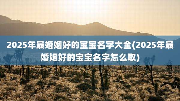 2025年最婚姻好的宝宝名字大全(2025年最婚姻好的宝宝名字怎么取)