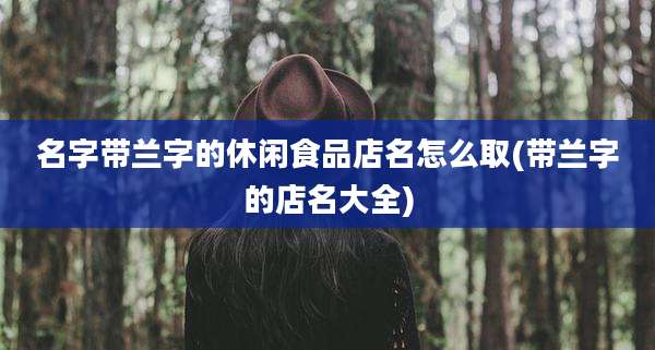 名字带兰字的休闲食品店名怎么取(带兰字的店名大全)