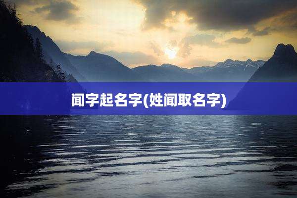 闻字起名字(姓闻取名字)