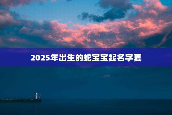 2025年出生的蛇宝宝起名字夏