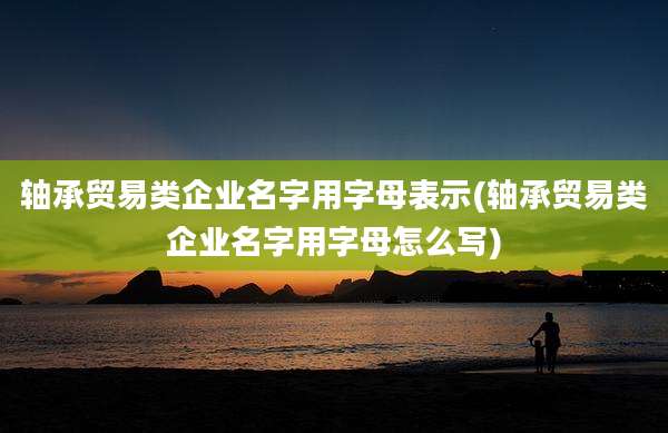 轴承贸易类企业名字用字母表示(轴承贸易类企业名字用字母怎么写)