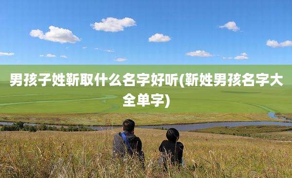 男孩子姓靳取什么名字好听(靳姓男孩名字大全单字)
