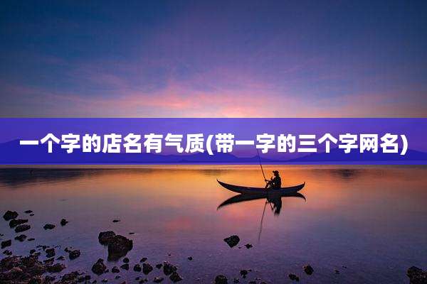 一个字的店名有气质(带一字的三个字网名)