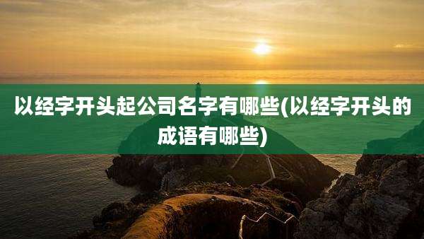 以经字开头起公司名字有哪些(以经字开头的成语有哪些)