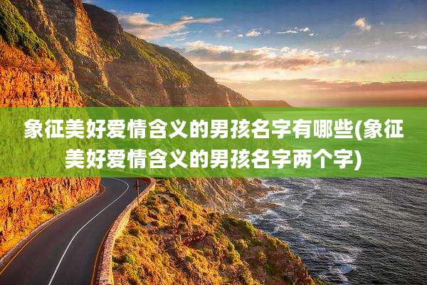 象征美好爱情含义的男孩名字有哪些(象征美好爱情含义的男孩名字两个字)
