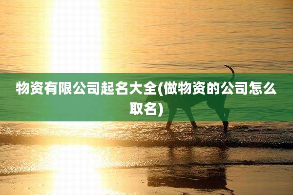 物资有限公司起名大全(做物资的公司怎么取名)