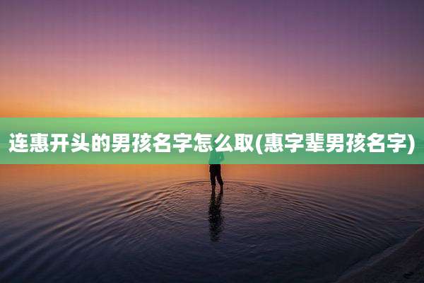 连惠开头的男孩名字怎么取(惠字辈男孩名字)