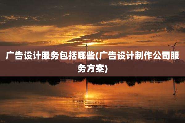广告设计服务包括哪些(广告设计制作公司服务方案)