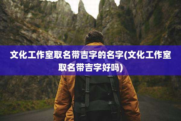 文化工作室取名带吉字的名字(文化工作室取名带吉字好吗)
