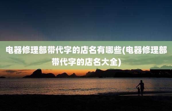 电器修理部带代字的店名有哪些(电器修理部带代字的店名大全)