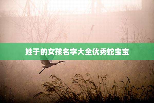 姓于的女孩名字大全优秀蛇宝宝