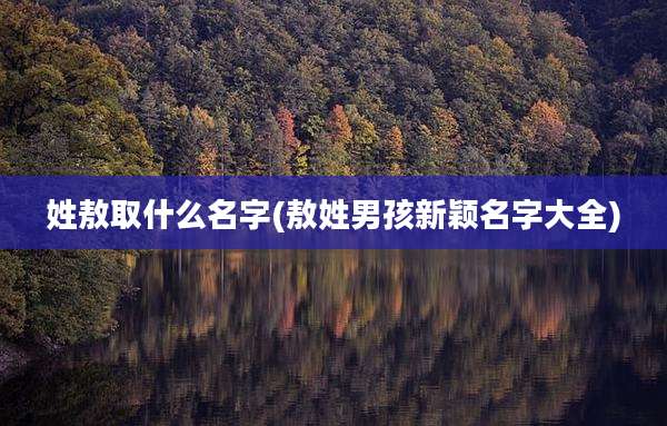 姓敖取什么名字(敖姓男孩新颖名字大全)