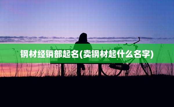 钢材经销部起名(卖钢材起什么名字)