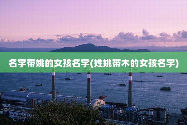 名字带姚的女孩名字(姓姚带木的女孩名字)