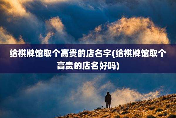 给棋牌馆取个高贵的店名字(给棋牌馆取个高贵的店名好吗)