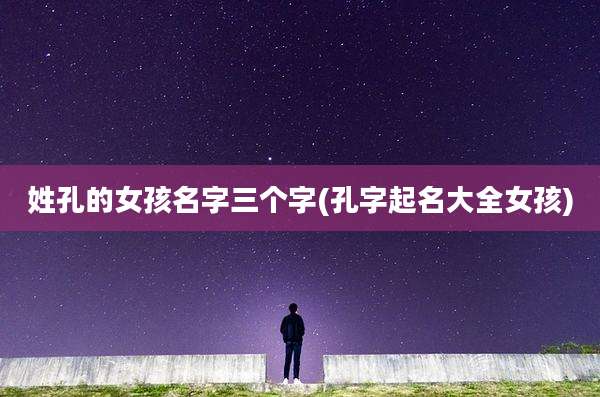 姓孔的女孩名字三个字(孔字起名大全女孩)