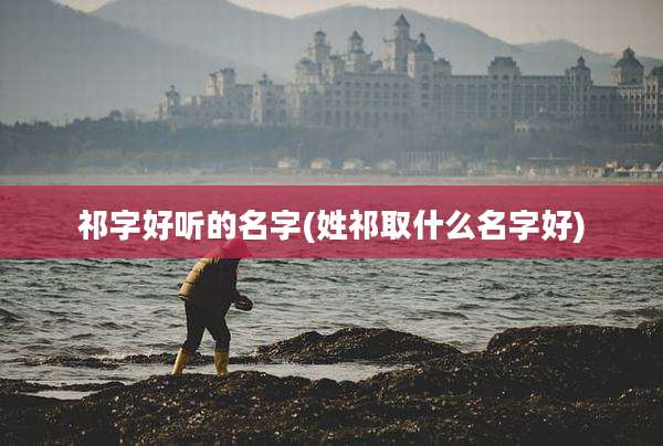 祁字好听的名字(姓祁取什么名字好)