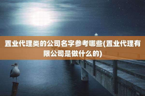 置业代理类的公司名字参考哪些(置业代理有限公司是做什么的)