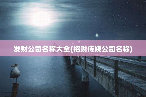 发财公司名称大全(招财传媒公司名称)