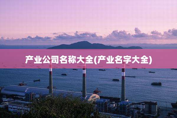 产业公司名称大全(产业名字大全)